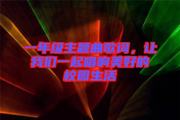 一年級(jí)主題曲歌詞，讓我們一起唱響美好的校園生活