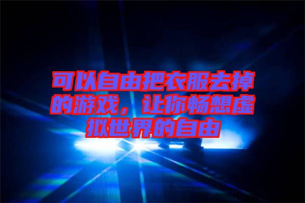 可以自由把衣服去掉的游戲，讓你暢想虛擬世界的自由