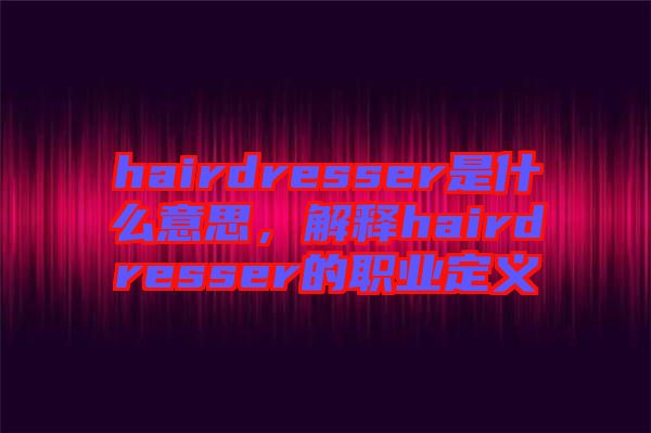 hairdresser是什么意思，解釋hairdresser的職業(yè)定義