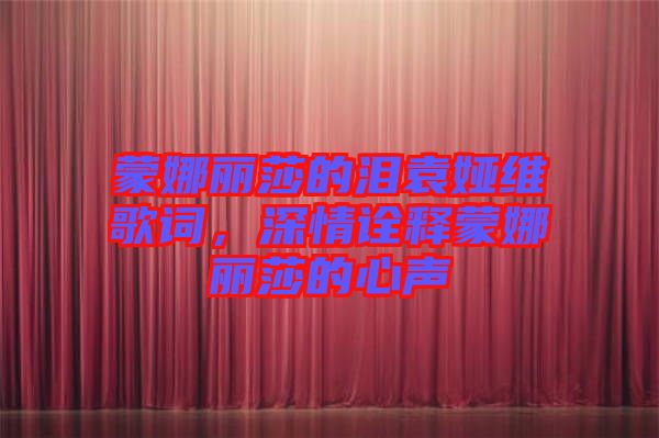 蒙娜麗莎的淚袁婭維歌詞，深情詮釋蒙娜麗莎的心聲