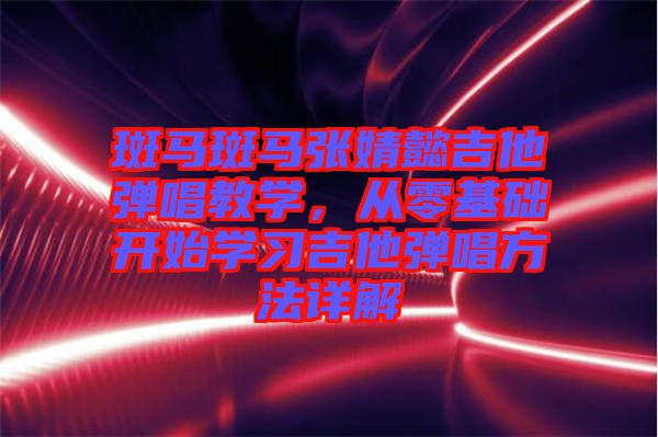 斑馬斑馬張婧懿吉他彈唱教學，從零基礎開始學習吉他彈唱方法詳解