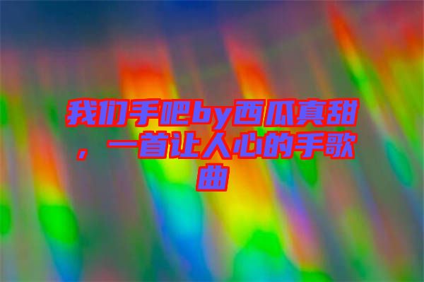 我們手吧by西瓜真甜，一首讓人心的手歌曲