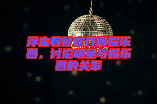 浮生若夢(mèng)歡幾何娛樂圈，討論明星與娛樂圈的關(guān)系