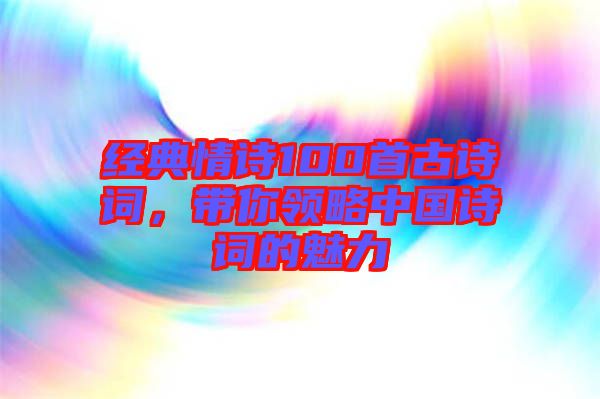 經典情詩100首古詩詞，帶你領略中國詩詞的魅力