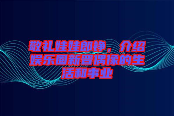 敬禮娃娃郎錚，介紹娛樂圈新晉偶像的生活和事業(yè)