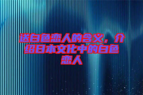 送白色戀人的含義，介紹日本文化中的白色戀人