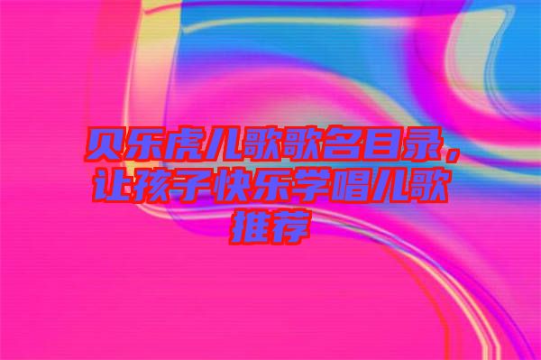 貝樂虎兒歌歌名目錄，讓孩子快樂學(xué)唱兒歌推薦