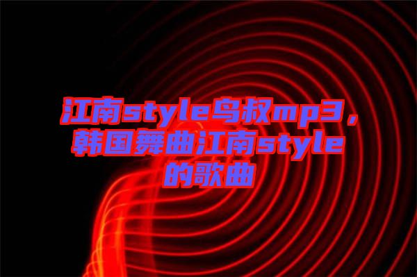 江南style鳥叔mp3，韓國(guó)舞曲江南style的歌曲