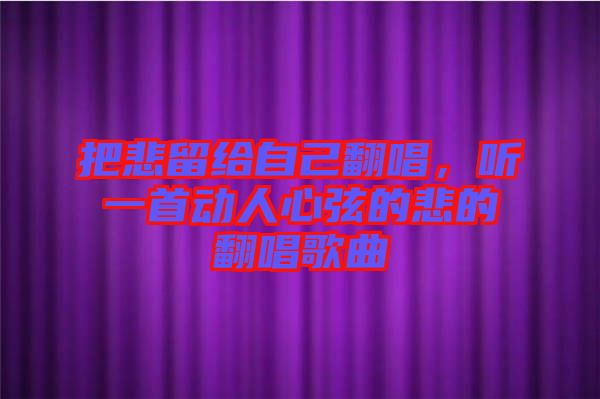 把悲留給自己翻唱，聽一首動人心弦的悲的翻唱歌曲