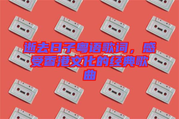 逝去日子粵語歌詞，感受香港文化的經(jīng)典歌曲