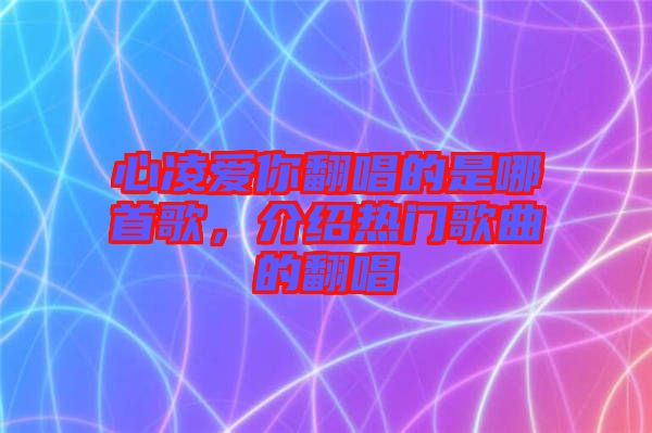 心凌愛你翻唱的是哪首歌，介紹熱門歌曲的翻唱