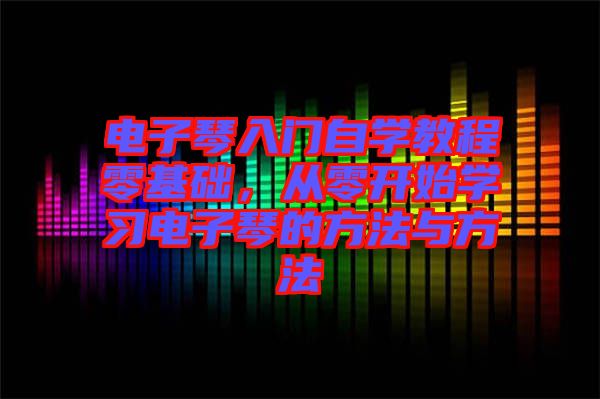 電子琴入門自學教程零基礎，從零開始學習電子琴的方法與方法