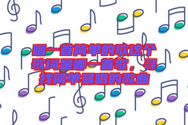 唱一首簡單的歌這個(gè)歌詞是哪一首歌，尋找簡單易唱的歌曲