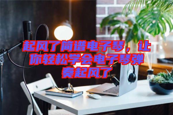 起風(fēng)了簡譜電子琴，讓你輕松學(xué)會電子琴彈奏起風(fēng)了