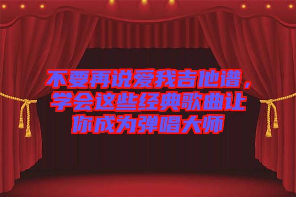 不要再說愛我吉他譜，學(xué)會這些經(jīng)典歌曲讓你成為彈唱大師