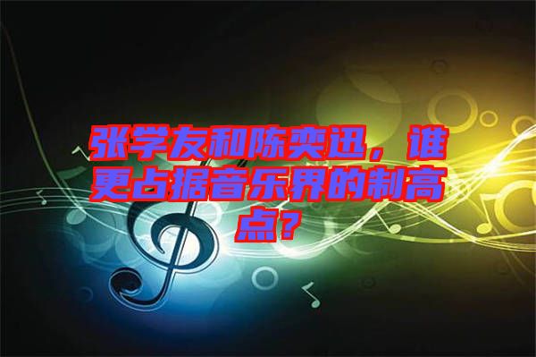 張學友和陳奕迅，誰更占據(jù)音樂界的制高點？