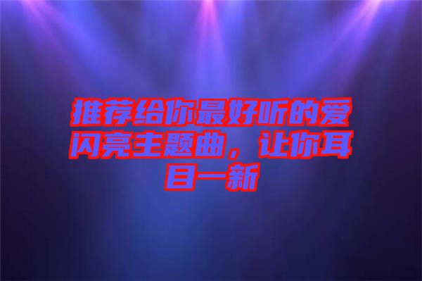 推薦給你最好聽的愛閃亮主題曲，讓你耳目一新