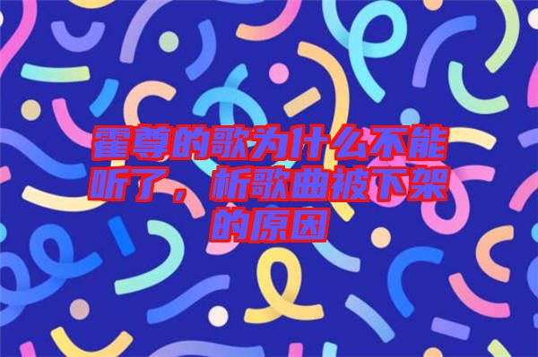 霍尊的歌為什么不能聽了，析歌曲被下架的原因