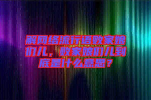 解網(wǎng)絡流行語敗家娘們兒，敗家娘們兒到底是什么意思？