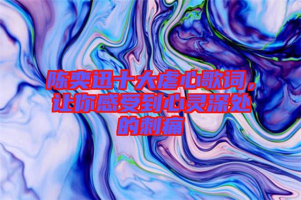 陳奕迅十大虐心歌詞，讓你感受到心靈深處的刺痛