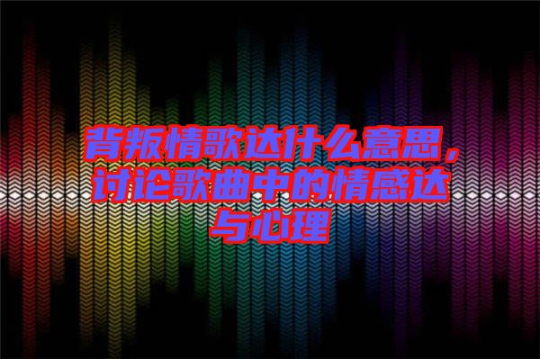 背叛情歌達什么意思，討論歌曲中的情感達與心理