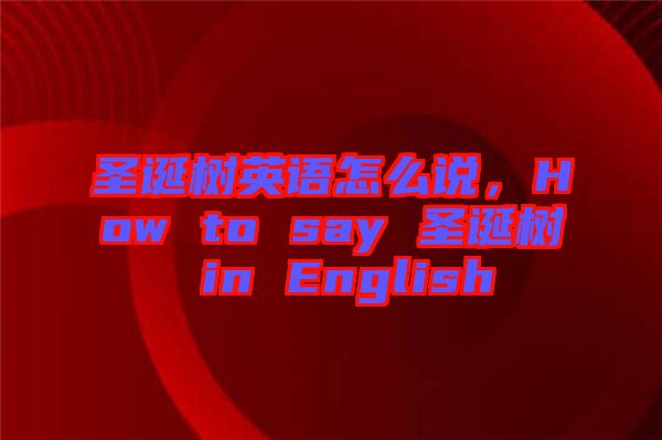 圣誕樹英語怎么說，How to say 圣誕樹 in English