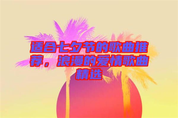 適合七夕節(jié)的歌曲推薦，浪漫的愛(ài)情歌曲精選