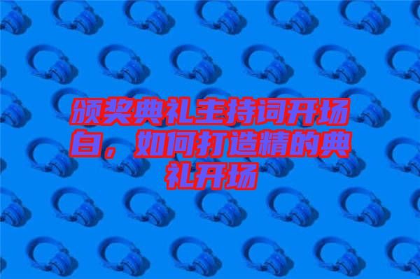 頒獎典禮主持詞開場白，如何打造精的典禮開場