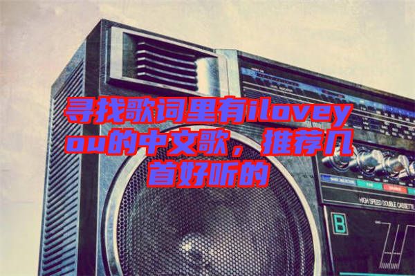 尋找歌詞里有iloveyou的中文歌，推薦幾首好聽(tīng)的