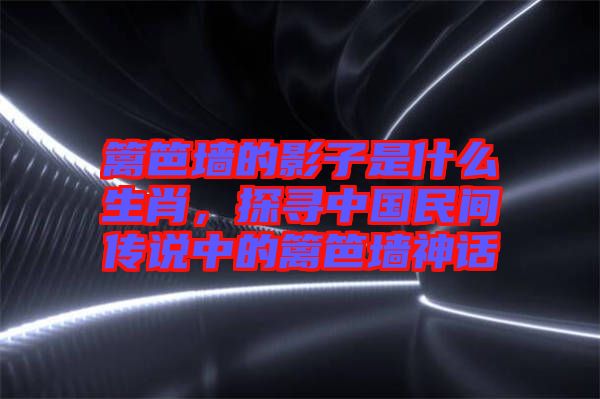 籬笆墻的影子是什么生肖，探尋中國民間傳說中的籬笆墻神話