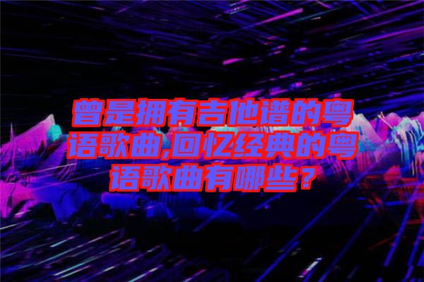 曾是擁有吉他譜的粵語歌曲,回憶經(jīng)典的粵語歌曲有哪些？