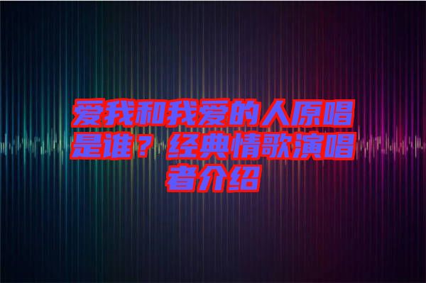 愛我和我愛的人原唱是誰？經(jīng)典情歌演唱者介紹