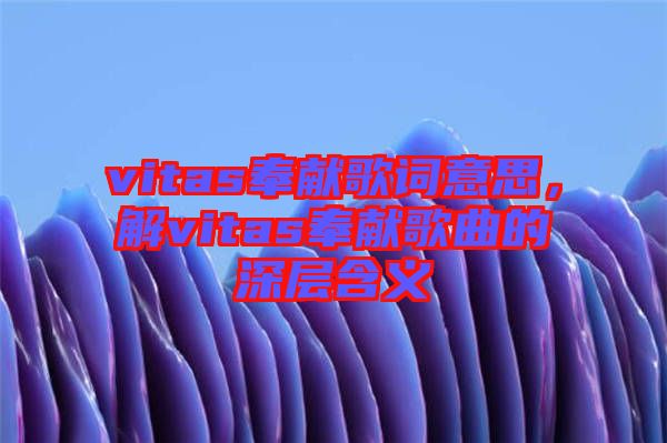 vitas奉獻(xiàn)歌詞意思，解vitas奉獻(xiàn)歌曲的深層含義