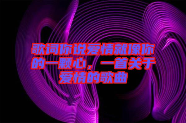 歌詞你說愛情就像你的一顆心，一首關(guān)于愛情的歌曲