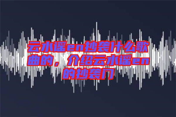 云水謠en抄襲什么歌曲的，介紹云水謠en的抄襲門