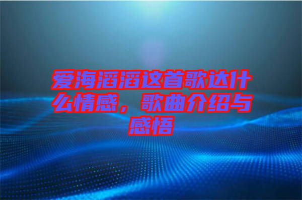 愛海滔滔這首歌達什么情感，歌曲介紹與感悟