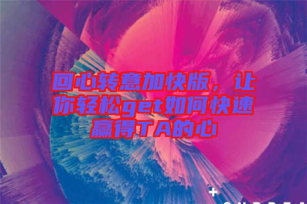 回心轉(zhuǎn)意加快版，讓你輕松get如何快速贏得TA的心