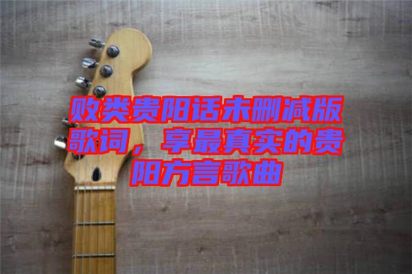 敗類貴陽話未刪減版歌詞，享最真實的貴陽方言歌曲