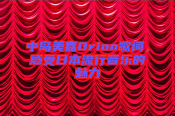 中島美嘉Orion歌詞，感受日本流行音樂的魅力