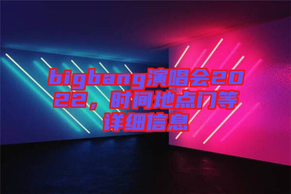 bigbang演唱會(huì)2022，時(shí)間地點(diǎn)門等詳細(xì)信息