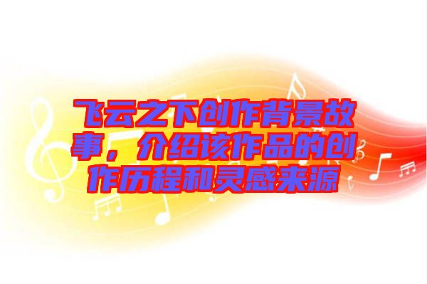 飛云之下創(chuàng)作背景故事，介紹該作品的創(chuàng)作歷程和靈感來源