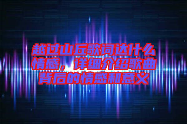 越過山丘歌詞達(dá)什么情感，詳細(xì)介紹歌曲背后的情感和意義