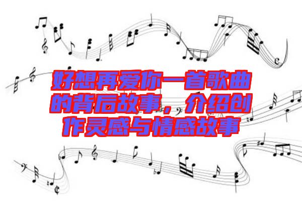 好想再愛你一首歌曲的背后故事，介紹創(chuàng)作靈感與情感故事