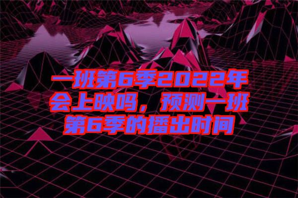 一班第6季2022年會上映嗎，預(yù)測一班第6季的播出時間