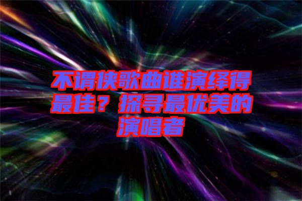 不謂俠歌曲誰演繹得最佳？探尋最優(yōu)美的演唱者