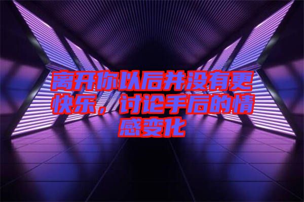 離開你以后并沒有更快樂(lè)，討論手后的情感變化