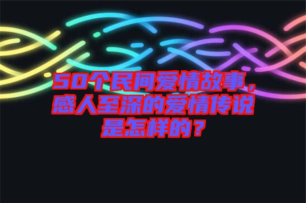 50個民間愛情故事，感人至深的愛情傳說是怎樣的？