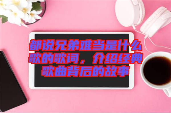 都說兄弟難當是什么歌的歌詞，介紹經典歌曲背后的故事