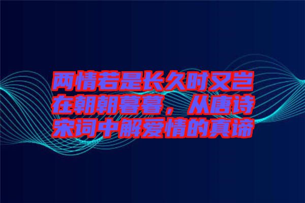 兩情若是長久時又豈在朝朝暮暮，從唐詩宋詞中解愛情的真諦