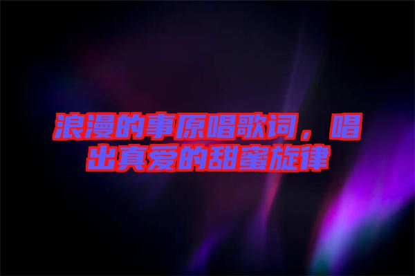 浪漫的事原唱歌詞，唱出真愛的甜蜜旋律